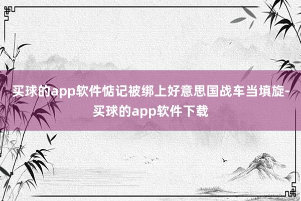 买球的app软件惦记被绑上好意思国战车当填旋-买球的app软件下载