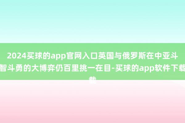 2024买球的app官网入口英国与俄罗斯在中亚斗智斗勇的大博弈仍百里挑一在目-买球的app软件下载