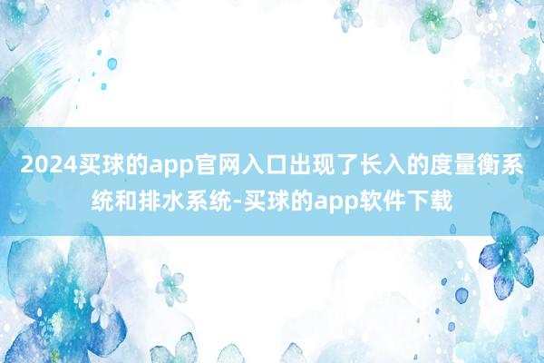 2024买球的app官网入口出现了长入的度量衡系统和排水系统-买球的app软件下载