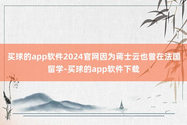 买球的app软件2024官网因为蒋士云也曾在法国留学-买球的app软件下载