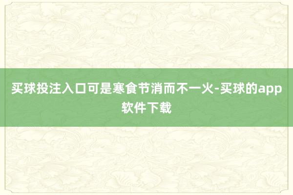 买球投注入口可是寒食节消而不一火-买球的app软件下载