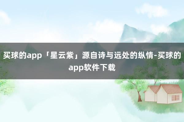 买球的app「星云紫」源自诗与远处的纵情-买球的app软件下载