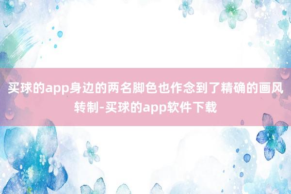 买球的app身边的两名脚色也作念到了精确的画风转制-买球的app软件下载