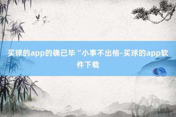 买球的app的确已毕“小事不出格-买球的app软件下载