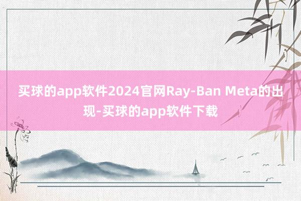 买球的app软件2024官网Ray-Ban Meta的出现-买球的app软件下载