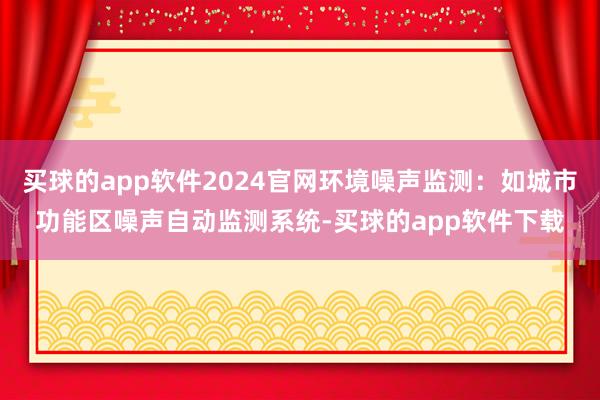 买球的app软件2024官网环境噪声监测：如城市功能区噪声自动监测系统-买球的app软件下载