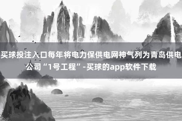 买球投注入口每年将电力保供电网神气列为青岛供电公司“1号工程”-买球的app软件下载