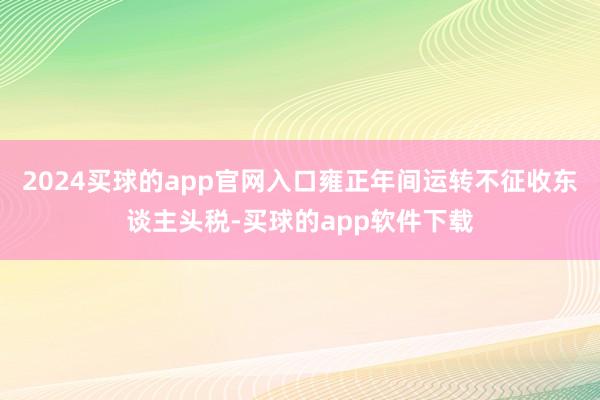 2024买球的app官网入口雍正年间运转不征收东谈主头税-买球的app软件下载