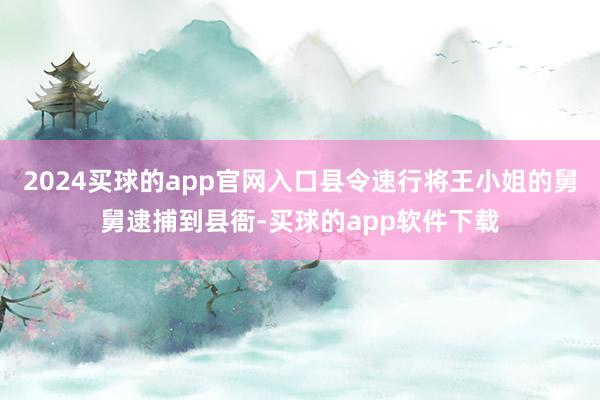 2024买球的app官网入口县令速行将王小姐的舅舅逮捕到县衙-买球的app软件下载