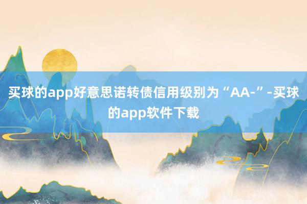 买球的app好意思诺转债信用级别为“AA-”-买球的app软件下载