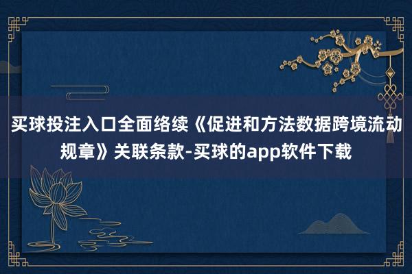 买球投注入口全面络续《促进和方法数据跨境流动规章》关联条款-买球的app软件下载