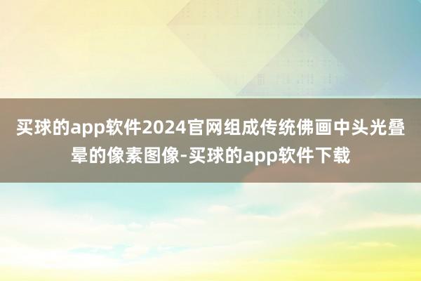买球的app软件2024官网组成传统佛画中头光叠晕的像素图像-买球的app软件下载