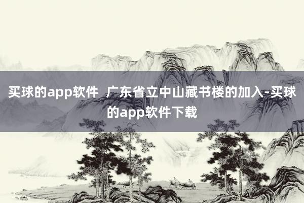 买球的app软件  广东省立中山藏书楼的加入-买球的app软件下载
