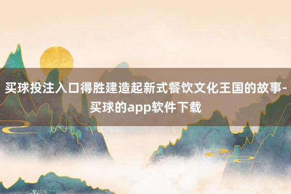 买球投注入口得胜建造起新式餐饮文化王国的故事-买球的app软件下载