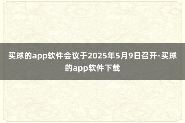买球的app软件会议于2025年5月9日召开-买球的app软件下载