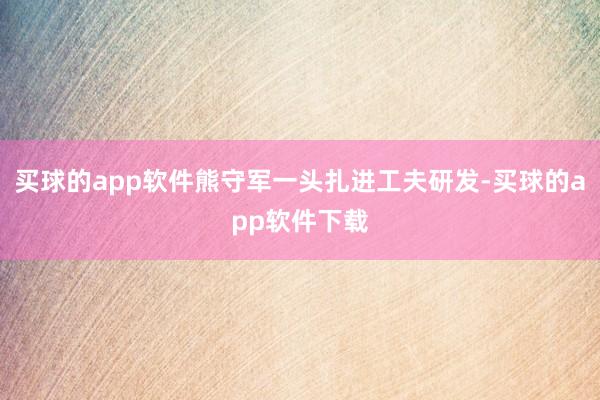 买球的app软件熊守军一头扎进工夫研发-买球的app软件下载
