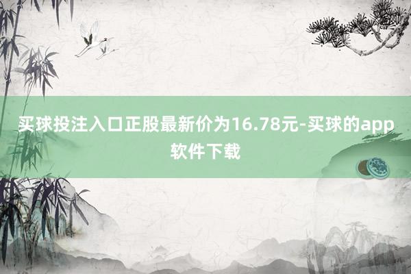 买球投注入口正股最新价为16.78元-买球的app软件下载