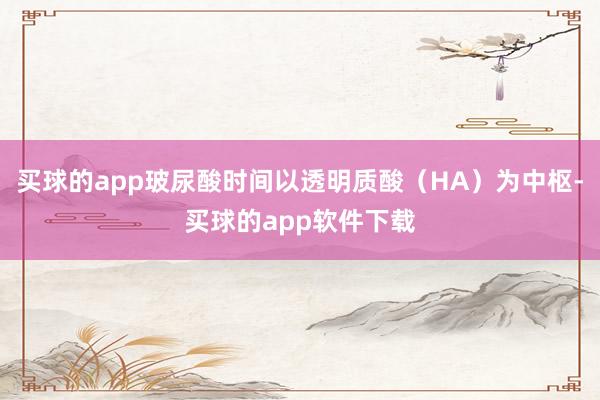 买球的app玻尿酸时间以透明质酸(HA)为中枢-买球的app软件下载