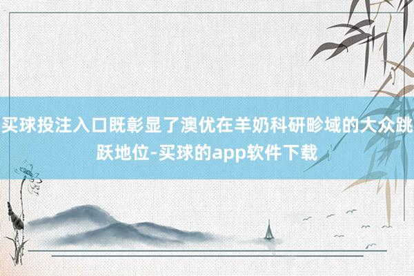 买球投注入口既彰显了澳优在羊奶科研畛域的大众跳跃地位-买球的app软件下载