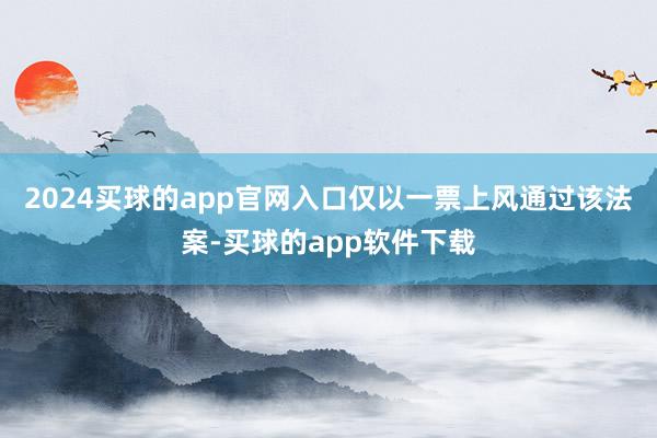 2024买球的app官网入口仅以一票上风通过该法案-买球的app软件下载
