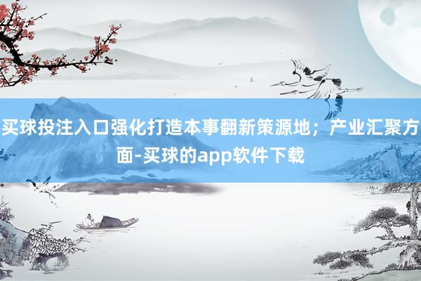买球投注入口强化打造本事翻新策源地；产业汇聚方面-买球的app软件下载