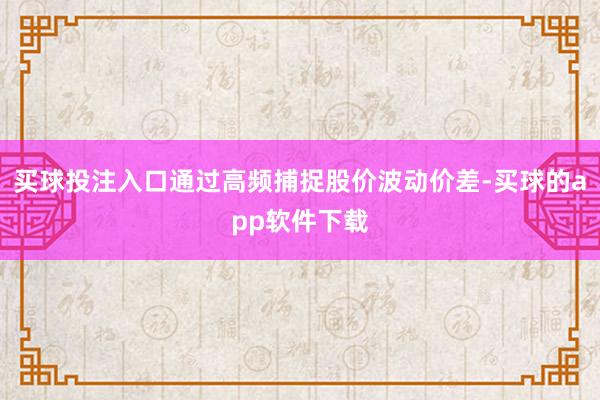 买球投注入口通过高频捕捉股价波动价差-买球的app软件下载