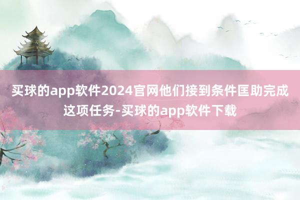 买球的app软件2024官网他们接到条件匡助完成这项任务-买球的app软件下载
