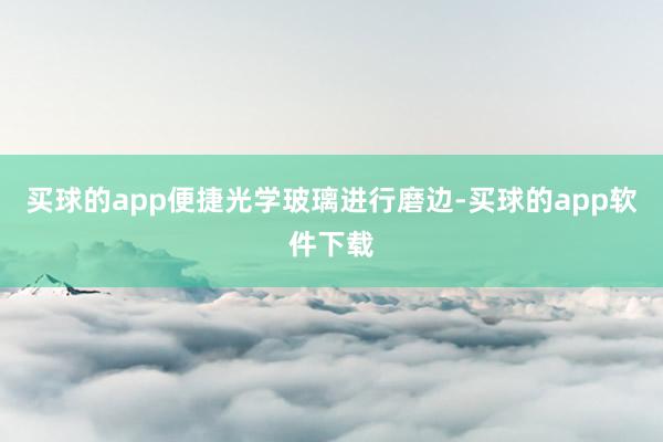 买球的app便捷光学玻璃进行磨边-买球的app软件下载