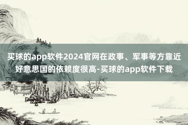 买球的app软件2024官网在政事、军事等方靠近好意思国的依赖度很高-买球的app软件下载