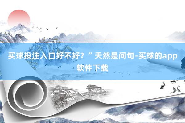买球投注入口好不好？”天然是问句-买球的app软件下载