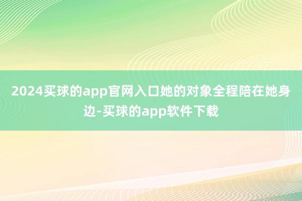 2024买球的app官网入口她的对象全程陪在她身边-买球的app软件下载
