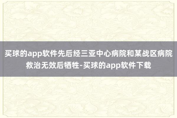 买球的app软件先后经三亚中心病院和某战区病院救治无效后牺牲-买球的app软件下载