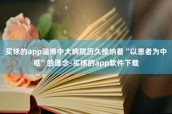 买球的app淄博中大病院历久接纳着“以患者为中枢”的理念-买球的app软件下载
