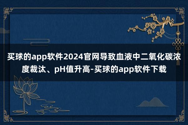 买球的app软件2024官网导致血液中二氧化碳浓度裁汰、pH值升高-买球的app软件下载