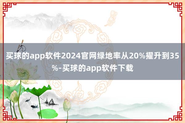 买球的app软件2024官网绿地率从20%擢升到35%-买球的app软件下载