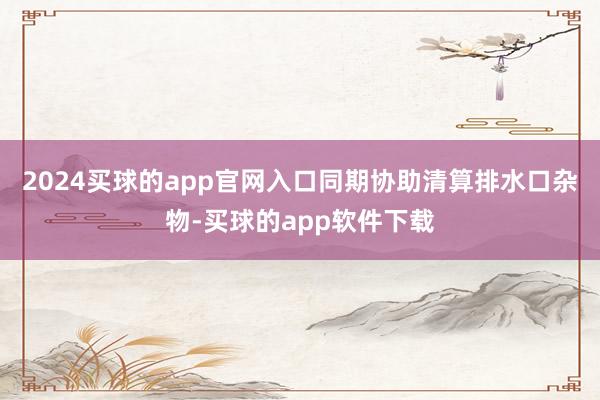 2024买球的app官网入口同期协助清算排水口杂物-买球的app软件下载