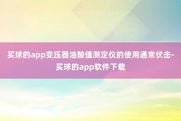 买球的app变压器油酸值测定仪的使用通常伏击-买球的app软件下载