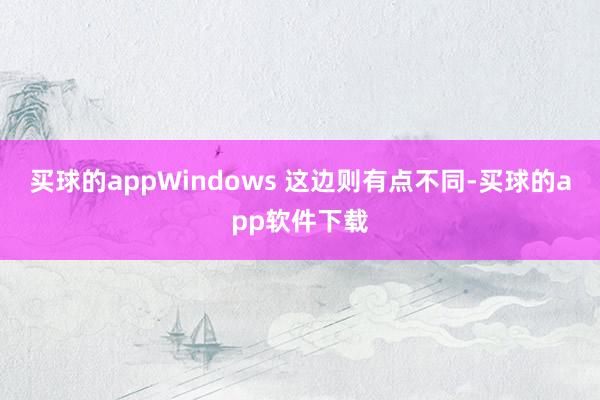 买球的appWindows 这边则有点不同-买球的app软件下载
