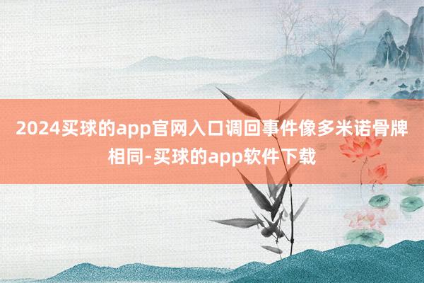 2024买球的app官网入口调回事件像多米诺骨牌相同-买球的app软件下载