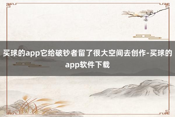 买球的app它给破钞者留了很大空间去创作-买球的app软件下载