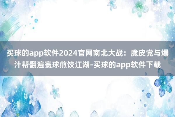 买球的app软件2024官网南北大战：脆皮党与爆汁帮翻遍寰球煎饺江湖-买球的app软件下载
