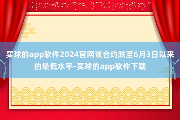 买球的app软件2024官网该合约跌至6月3日以来的最低水平-买球的app软件下载