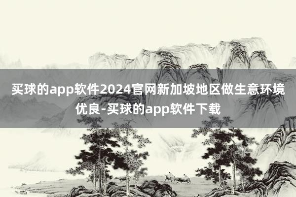 买球的app软件2024官网新加坡地区做生意环境优良-买球的app软件下载