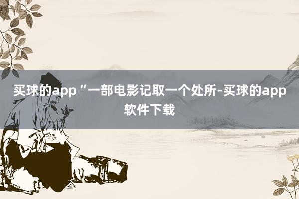 买球的app“一部电影记取一个处所-买球的app软件下载