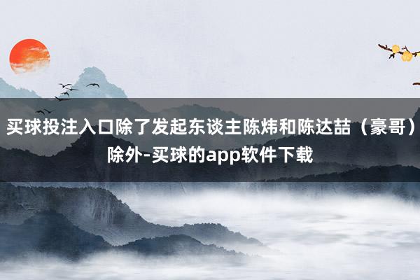 买球投注入口除了发起东谈主陈炜和陈达喆（豪哥）除外-买球的app软件下载