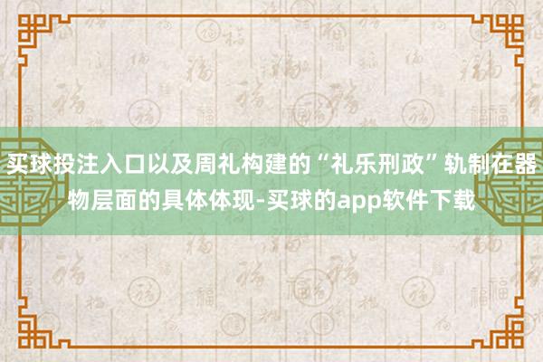 买球投注入口以及周礼构建的“礼乐刑政”轨制在器物层面的具体体现-买球的app软件下载