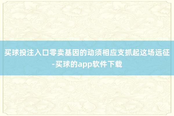 买球投注入口　　零卖基因的动须相应支抓起这场远征-买球的app软件下载