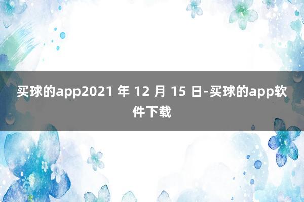 买球的app2021 年 12 月 15 日-买球的app软件下载