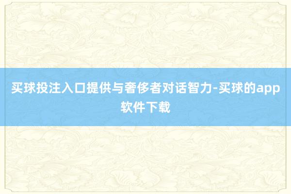 买球投注入口提供与奢侈者对话智力-买球的app软件下载