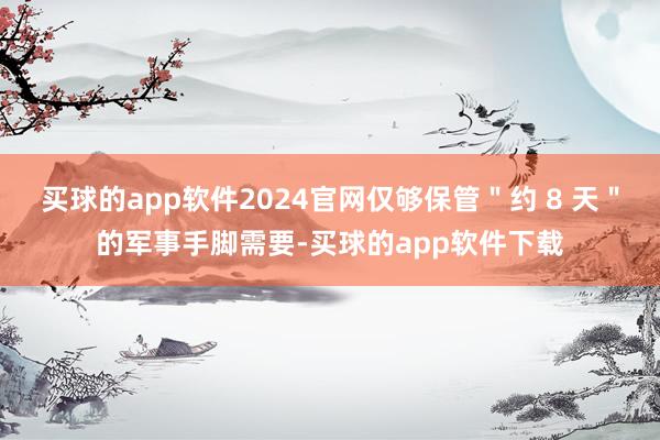 买球的app软件2024官网仅够保管＂约 8 天＂的军事手脚需要-买球的app软件下载